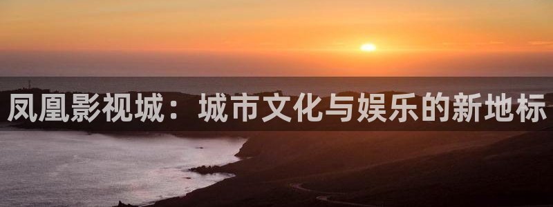 超碰在线免费视频观看：凤凰影视城：城市文化与娱乐的新地标