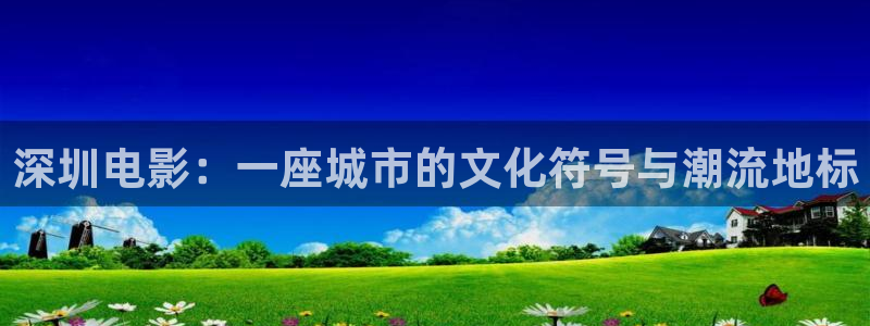 超碰在线987：深圳电影：一座城市的文化符号与潮流地标