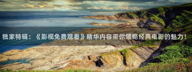 超碰碰视频在线观看：独家特辑：《影视免费观看》精华内容带你领略经典电影的魅力！